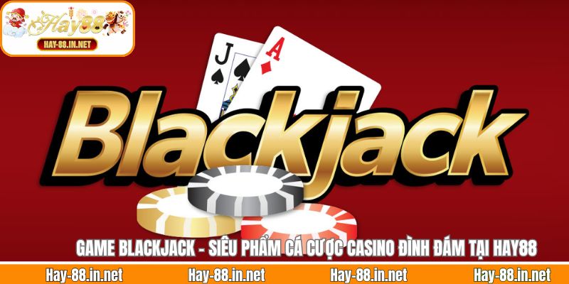 Game Blackjack - Siêu Phẩm Cá Cược Casino Đình Đám Tại Hay88